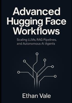 Advanced Hugging Face Workflows: Scaling LLMs, RAG Pipelines, and Autonomous AI Agents - Ethan Vale - cover
