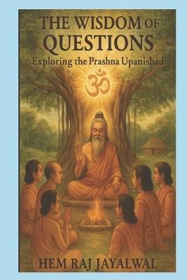 The Wisdom of Questions: Exploring the Prashna Upanishad - Hem Raj Sharma Jayalwal - cover