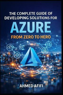 The Complete Guide of Developing Solutions for Azure: From Zero to Hero - Doaa Ali,Ahmed Afifi - cover