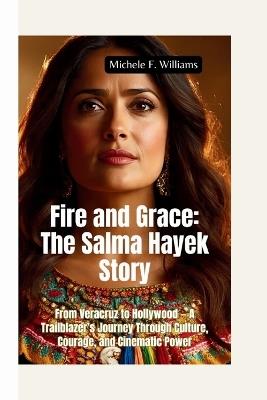 Fire and Grace-The Salma Hayek Story: From Veracruz to Hollywood - A Trailblazer's Journey Through Culture, Courage, and Cinematic Power - Michele F Williams - cover