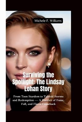 Surviving the Spotlight-The Lindsay Lohan Story: From Teen Stardom to Tabloid Storms and Redemption - A Portrait of Fame, Fall, and Fierce Comeback - Michele F Williams - cover