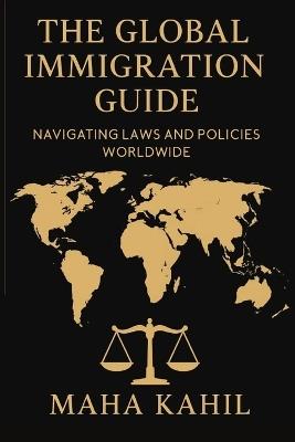 The Global Immigration Guide: Navigating laws and policies worldwide A Practical Guide for crossing Borders - Maha Kahil - cover