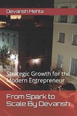 From Spark to Scale By Devansh: Strategic Growth for the Modern Entrepreneur - Devansh Mehta - cover