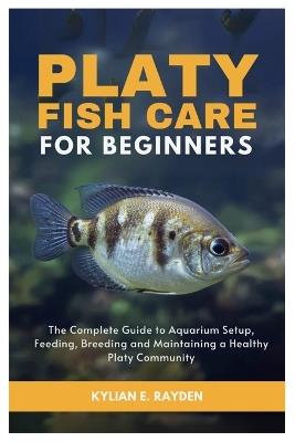 Platy Fish Care for Beginners: The Complete Guide to Aquarium Setup, Feeding, Breeding and Maintaining a Healthy Platy Community - Kylian E Rayden - cover
