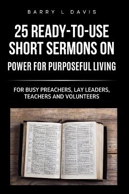 25 Ready-To- Use Short Sermons on Power for Purposeful Living: For Busy Preachers, Lay Leaders, Teachers and Volunteers - Barry L Davis - cover