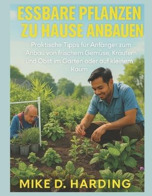 Essbare Pflanzen Zu Hause Anbauen: Praktische Tipps für Anfänger zum Anbau von frischem Gemüse, Kräutern und Obst im Garten oder auf kleinem Raum - Mike D Harding - cover