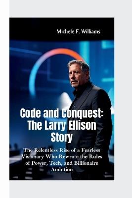 Code and Conquest-The Larry Ellison Story: The Relentless Rise of a Fearless Visionary Who Rewrote the Rules of Power, Tech, and Billionaire Ambition - Michele F Williams - cover