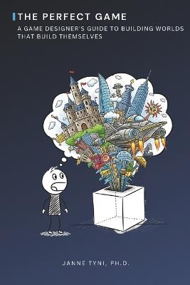 The Perfect Game: A Game Designer's Guide to Building Worlds That Build Themselves - Janne Tyni - cover