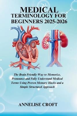 Medical Terminology for Beginners 2025-2026: The Brain Friendly Way to Memorize, Pronounce and Fully Understand Medical Terms Using Proven Memory Hacks and a Simple Structured Approach - Annelise Croft - cover