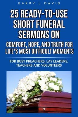 25 Ready-To-Use Short Funeral Sermons on Comfort, Hope, and Truth for Life's Most Difficult Moments: For Busy Preachers, Lay Leaders, Teachers and Volunteers - Barry L Davis - cover