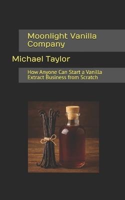 Moonlight Vanilla Company: How Anyone Can Start a Vanilla Extract Business from Scratch - Michael Taylor - cover