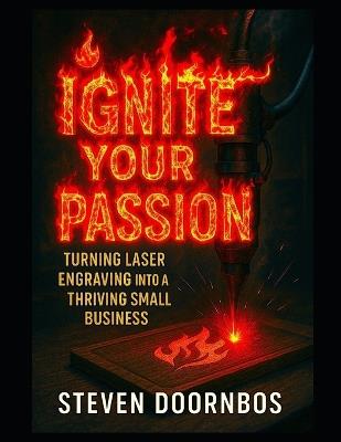 Ignite Your Passion: Turning laser engraving into a thriving small business - Steven Doornbos - cover