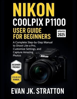 Nikon Coolpix P1100 User Guide for Beginners: A Complete Step-by-Step Manual to Shoot Like a Pro, Customize Settings, and Capture Amazing Photos - Evan Jk Stratton - cover
