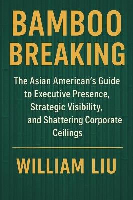 Bamboo Breaking: The Asian American's Guide to Shattering Corporate Ceilings - William Liu - cover