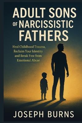 Adult Sons of Narcissistic Fathers: Heal Childhood Trauma, Reclaim Your Identity and Break Free from Emotional Abuse - Joseph Burns - cover