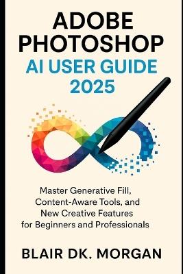 Adobe Photoshop AI User Guide 2025: Master Generative Fill, Content-Aware Tools, and New Creative Features for Beginners and Professionals. - Blair Dk Morgan - cover