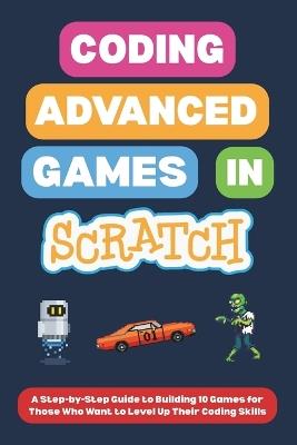 Coding Advanced Games in Scratch: A Step-by-Step Guide to Building 10 Games for Those Who Want to Level Up Their Coding Skills - Omair I - cover