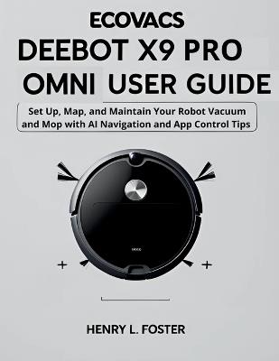 Ecovacs Deebot X9 Pro Omni User Guide: Set Up, Map, and Maintain Your Robot Vacuum and Mop with AI Navigation and App Control Tips - Henry L Foster - cover