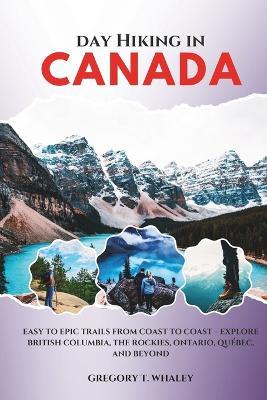 Day Hiking in Canada 2025-2026: Easy to Epic Trails from Coast to Coast - Explore British Columbia, the Rockies, Ontario, Québec, and Beyond - Gregory T Whaley - cover