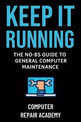 Keep It Running: The NO-BS Guide to General Computer Maintenance - Computer Repair Academy - cover