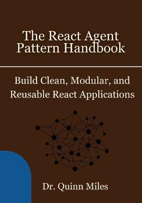 The React Agent Pattern Handbook: Build Clean, Modular, and Reusable React Applications - Quinn Miles - cover