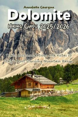 Dolomites Hiking Guide 2025-2026: Explore Italy's Most Spectacular Trails with Detailed Routes, Planning Tips, and Local Secrets - Annabella Georgina - cover