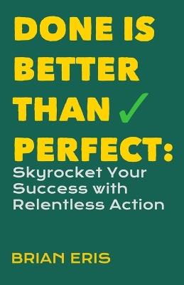 Done is Better Than Perfect: Skyrocket Your Success with Relentless Action - Brian Eris - cover