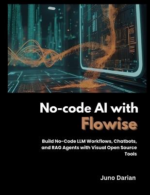 No-code AI with Flowise: Build No-code LLM Workflows, Chatbots and RAG Agents with Visual Open Source - Juno Darian - cover