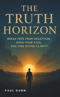 The Truth Horizon: Break Free From Deception, Open Your Eyes and Find Divine Clarity - Paul Dunn - cover