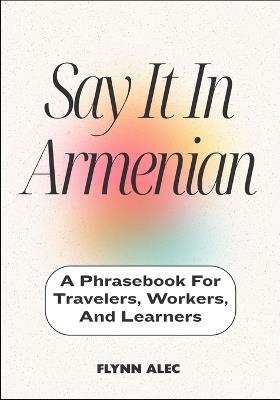 Say It In Armenian: A Phrasebook For Travelers, Workers, And Learners - Flynn Alec - cover