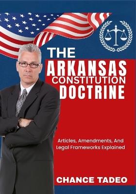 The Arkansas Constitution Doctrine: Articles, Amendments, And Legal Frameworks Explained - Chance Tadeo - cover
