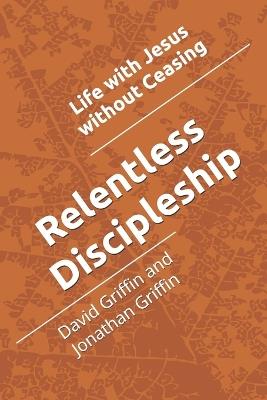 Relentless Discipleship: Life with Jesus without Ceasing - David C Griffin,Jonathan C Griffin,Griffin - cover