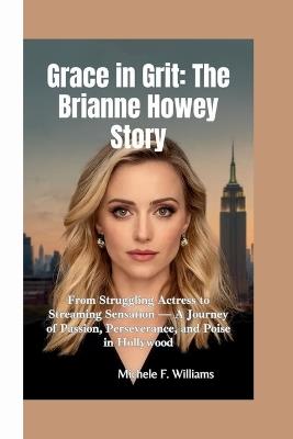 Grace in Grit-The Brianne Howey Story: From Struggling Actress to Streaming Sensation - A Journey of Passion, Perseverance, and Poise in Hollywood - Michele F Williams - cover