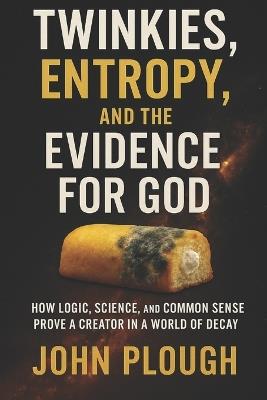Twinkies, Entropy, and the Evidence for God: Debunking Atheism with Entropy, Causality, and a Snack Cake - John L Plough - cover