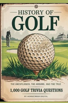 History of Golf: The Unexplained, The Absurd, and The True - 1,000 Golf Trivia Questions - Horsecreek Digital - cover
