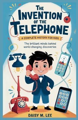 The Invention of the Telephone: A Complete History for Kids: The Brilliant Minds Behind World-Changing Discoveries - Daisy M Lee - cover