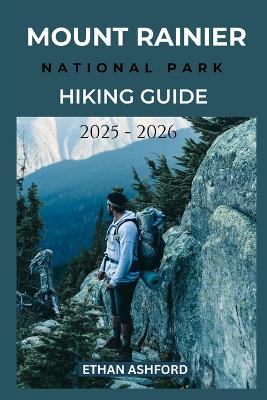 Mount Rainier National Park Hiking Guide 2025 - 2026: Explore the Best Trails, Scenic Routes and Hidden Gems in Washington's Iconic Mountain Wilderness - Ethan Ashford - cover