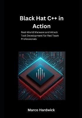 Black Hat C++ in Action: Real-World Malware and Attack Tool Development for Red Team Professionals - Marco Hardwick - cover
