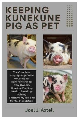 Keeping Kunekune Pigs as Pet: The Complete Step-By-Step Guide to Caring for Kunekune Pig for New Owners, Housing, Feeding, Health, Breeding, Training, Enrichment, Play and Mental Stimulation - Joel J Axtell - cover