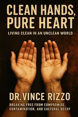 Clean Hands, Pure Heart: Living Clean in an Unclean World Breaking Free from Compromise, Contamination, and Cultural Decay - Vince Rizzo - cover