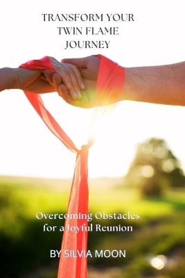 Transform Your Twin Flame Journey: Overcoming Obstacles for a Joyful Reunion - Silvia Moon - cover