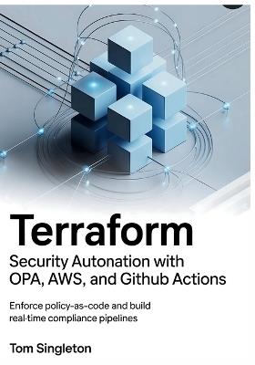 Terraform Security Automation with OPA, AWS Config, and GitHub Actions: Enforce Policy-as-Code and Build Real-Time Compliance Pipelines - Tom Singleton - cover