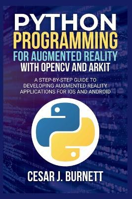 Python Programming for Augmented Reality with Opencv and Arkit: A Step-by-Step Guide to Developing Augmented Reality Applications for IOS and Android - Cesar J Burnett - cover