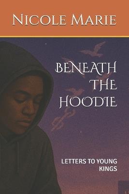 Beneath the Hoodie: Letters to Young Kings - Nicole Marie - cover