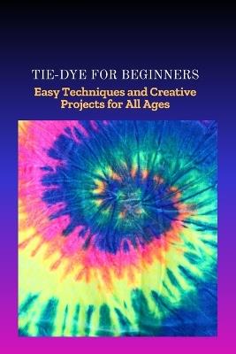 Tie-Dye for Beginners: Easy Techniques and Creative Projects for All Ages - Rolland Collins - cover