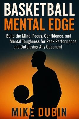 Basketball Mental Edge: Build the Mind, Focus, Confidence, and Mental Toughness for Peak Performance and Outplaying Any Opponent - Mike Dubin - cover