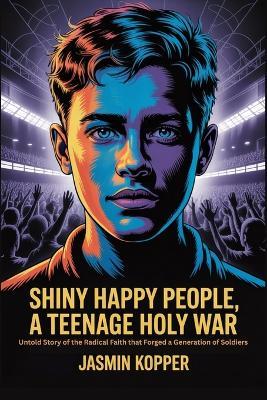 Shiny Happy People, a Teenage Holy War: Untold Story of the Radical Faith that Forged a Generation of Soldiers - Jasmin Kopper - cover