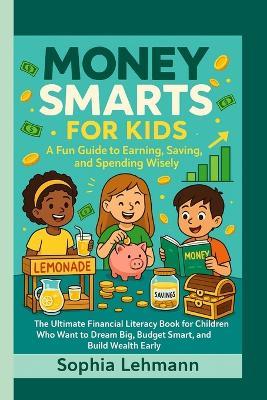 Money Smarts for Kids: A Fun Guide to Earning, Saving, and Spending Wisely: The Ultimate Financial Literacy Book for Children Who Want to Dream Big, Budget Smart, and Build Wealth Early - Sophia Lehmann - cover