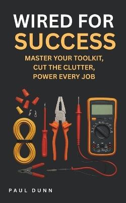 Wired for Success: Manage Your Toolkit, Cut the Clutter, Power Every Job - Paul Dunn - cover