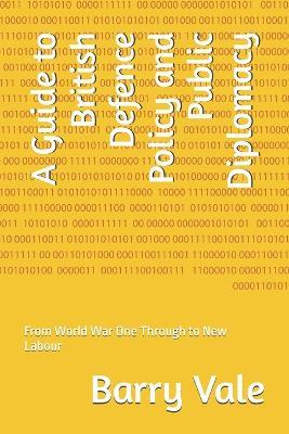A Guide to British Defence Policy and Public Diplomacy: From World War One Through to New Labour - Barry Vale - cover